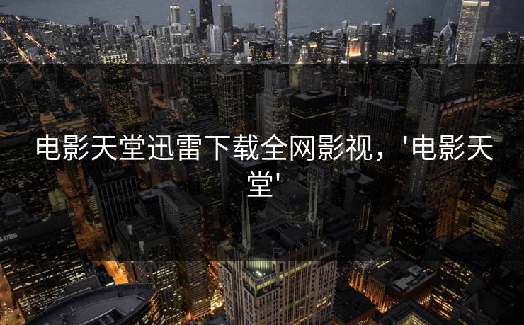 电影天堂迅雷下载全网影视，'电影天堂'
