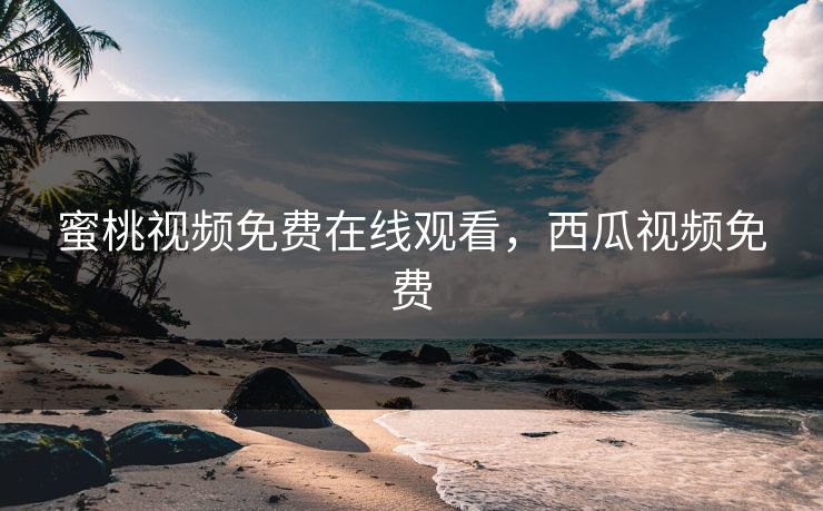 蜜桃视频免费在线观看，西瓜视频免费