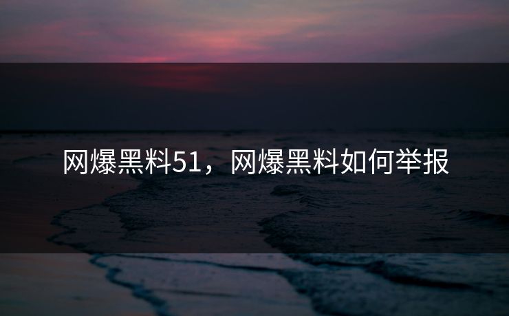网爆黑料51，网爆黑料如何举报