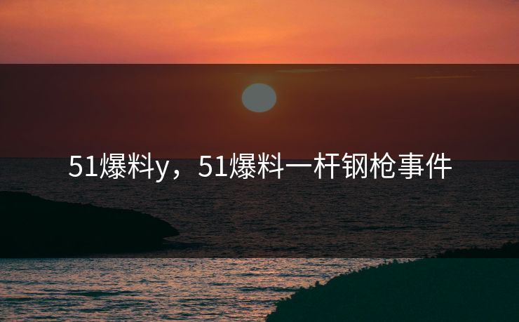 51爆料y，51爆料一杆钢枪事件