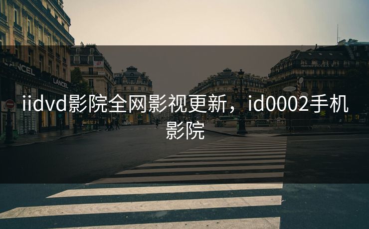 iidvd影院全网影视更新，id0002手机影院