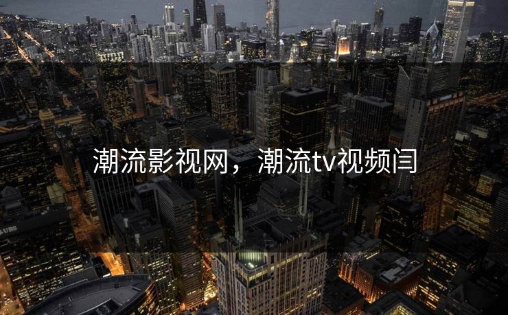 潮流影视网，潮流tv视频闫