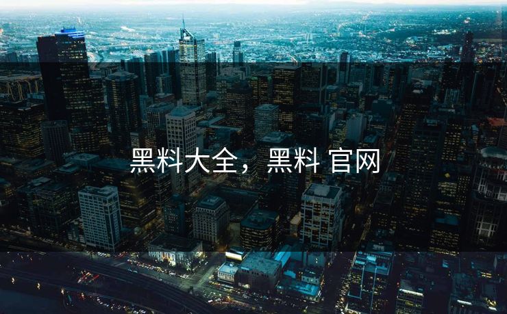 黑料大全，黑料 官网