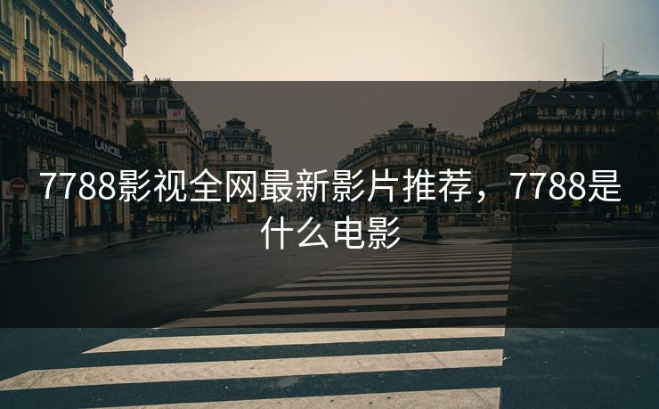 7788影视全网最新影片推荐，7788是什么电影
