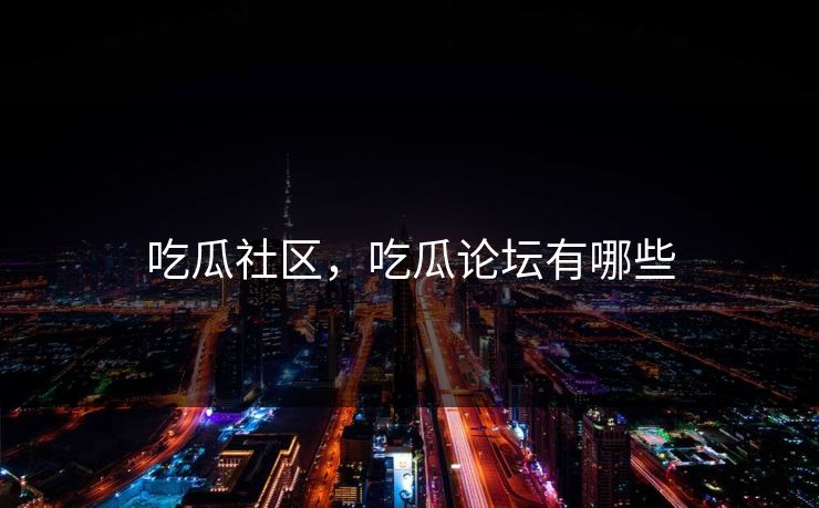 吃瓜社区，吃瓜论坛有哪些