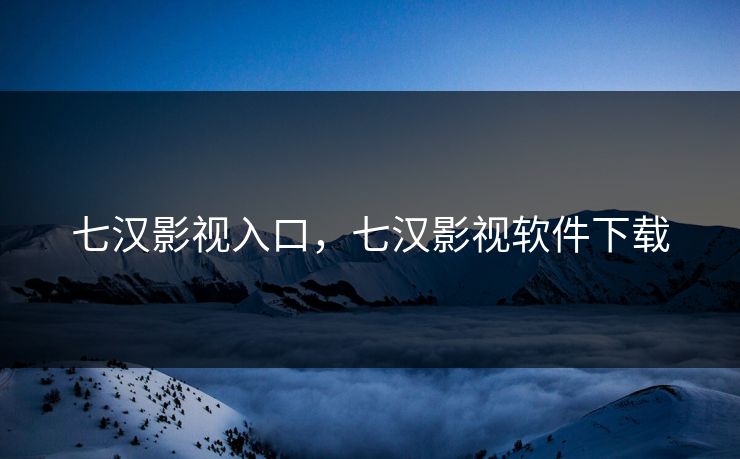 七汉影视入口，七汉影视软件下载