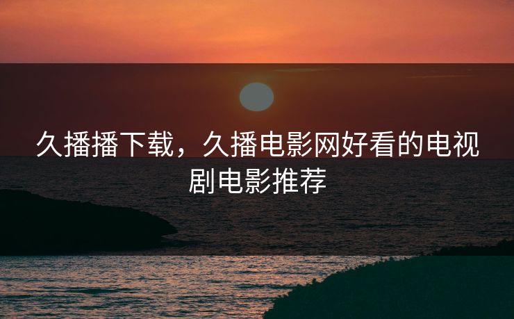 久播播下载，久播电影网好看的电视剧电影推荐