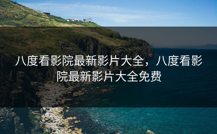 八度看影院最新影片大全，八度看影院最新影片大全免费