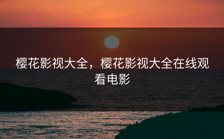 樱花影视大全，樱花影视大全在线观看电影