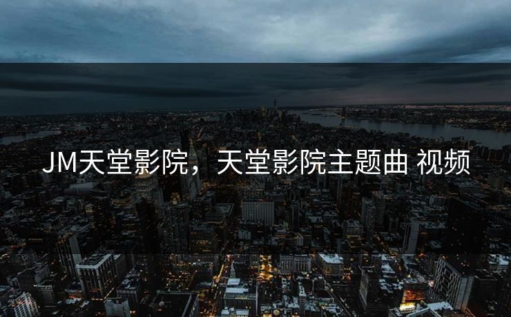 JM天堂影院，天堂影院主题曲 视频