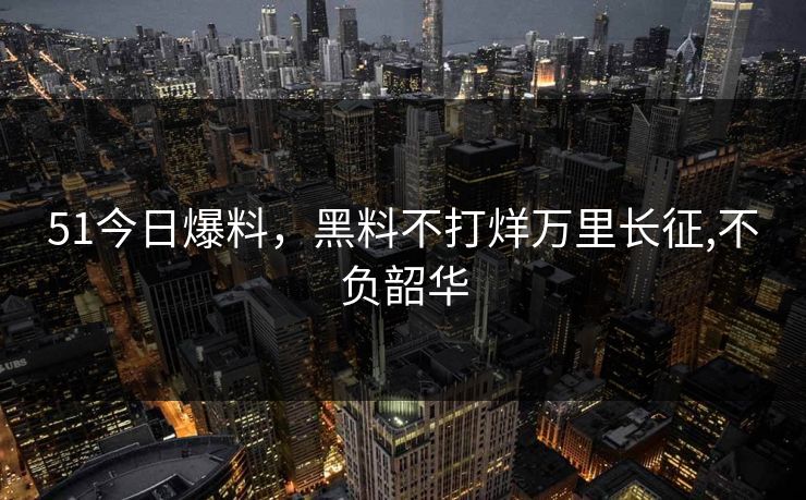 51今日爆料，黑料不打烊万里长征,不负韶华