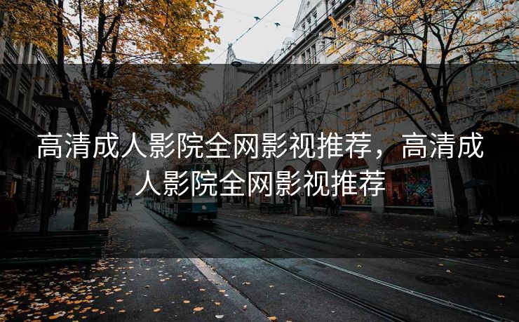 高清成人影院全网影视推荐，高清成人影院全网影视推荐