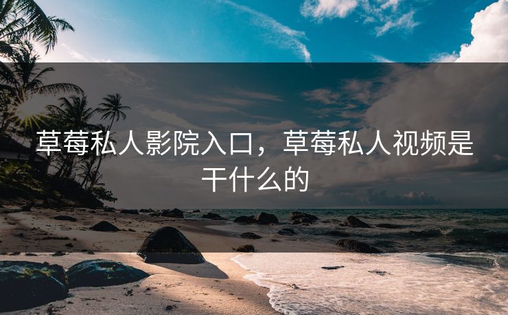 草莓私人影院入口，草莓私人视频是干什么的