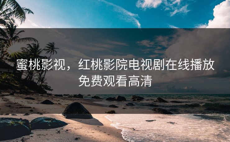 蜜桃影视，红桃影院电视剧在线播放免费观看高清