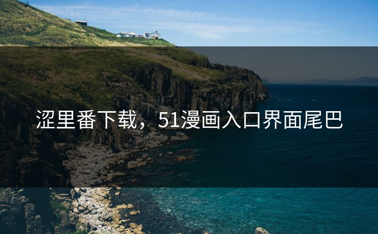 涩里番下载，51漫画入口界面尾巴
