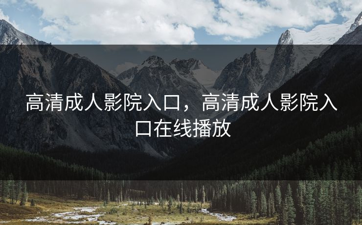 高清成人影院入口，高清成人影院入口在线播放