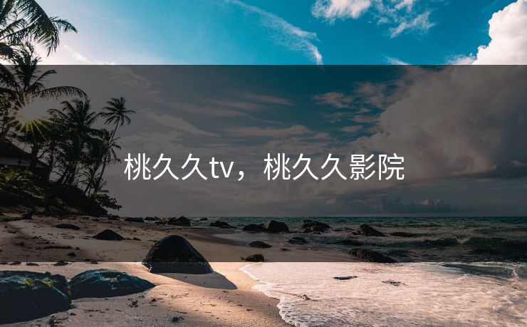 桃久久tv，桃久久影院