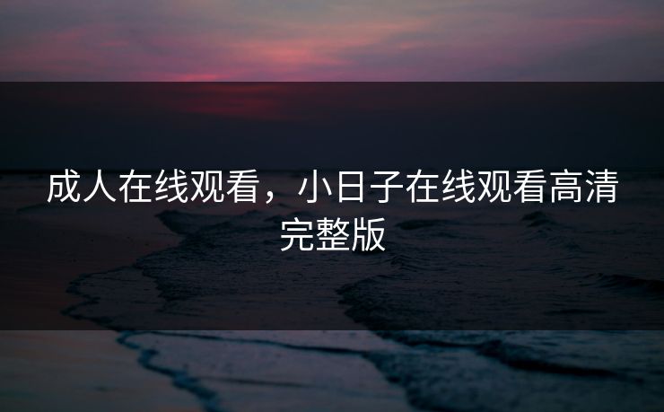 成人在线观看，小日子在线观看高清完整版