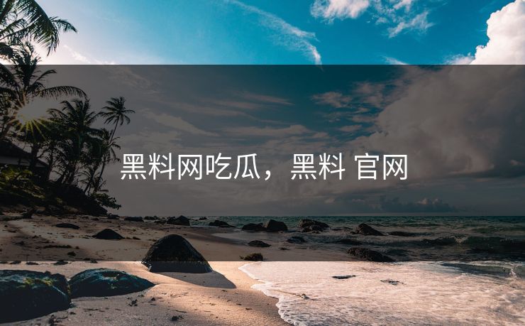 黑料网吃瓜，黑料 官网