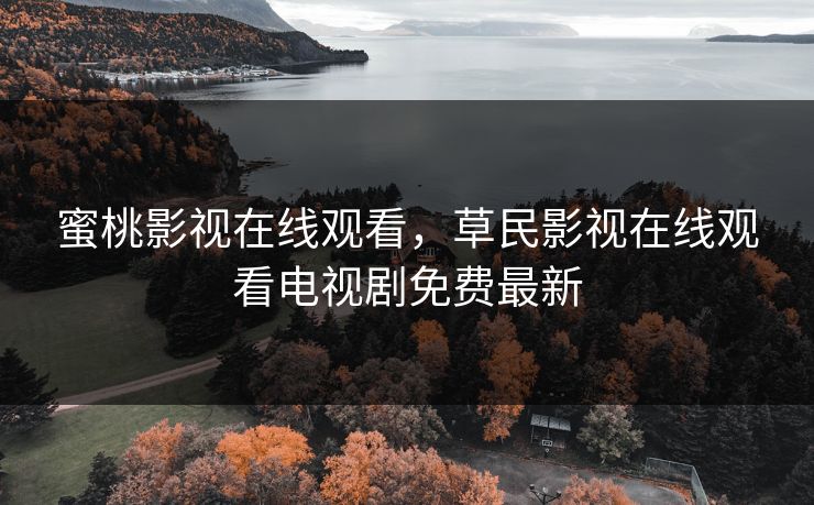 蜜桃影视在线观看，草民影视在线观看电视剧免费最新