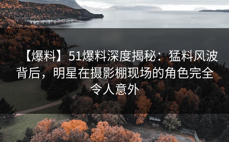 【爆料】51爆料深度揭秘：猛料风波背后，明星在摄影棚现场的角色完全令人意外