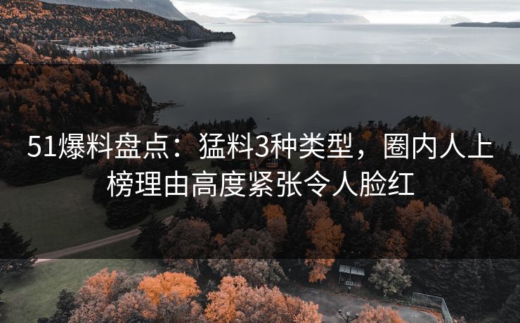 51爆料盘点：猛料3种类型，圈内人上榜理由高度紧张令人脸红