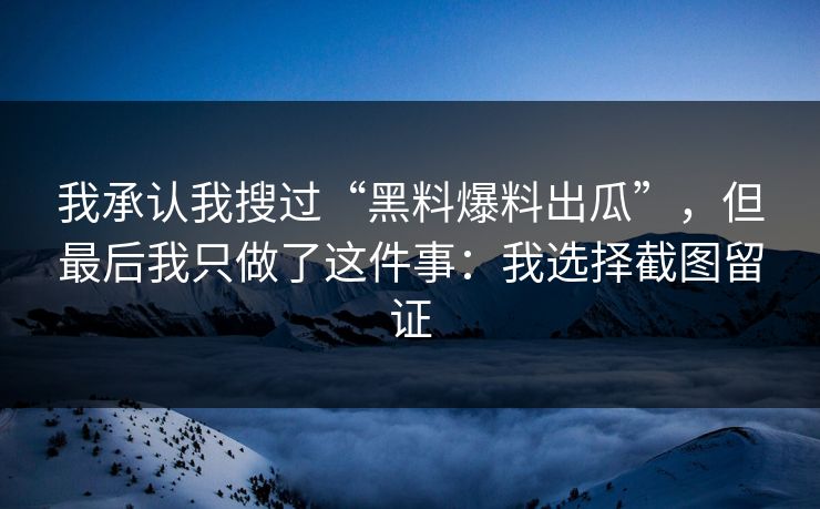 我承认我搜过“黑料爆料出瓜”，但最后我只做了这件事：我选择截图留证