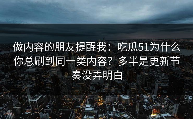 做内容的朋友提醒我：吃瓜51为什么你总刷到同一类内容？多半是更新节奏没弄明白