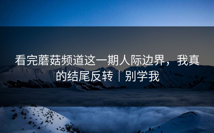 看完蘑菇频道这一期人际边界,我真的结尾反转|别学我 看完蘑菇频道这一期人际边界,我真的结尾反转|别学我