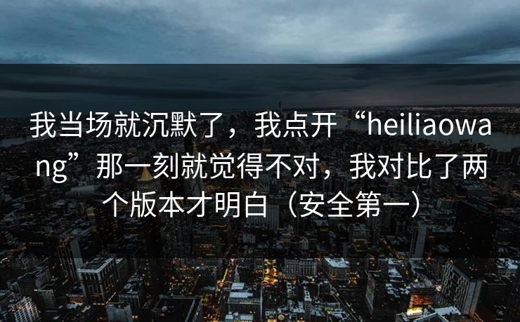 我当场就沉默了，我点开“heiliaowang”那一刻就觉得不对，我对比了两个版本才明白（安全第一）