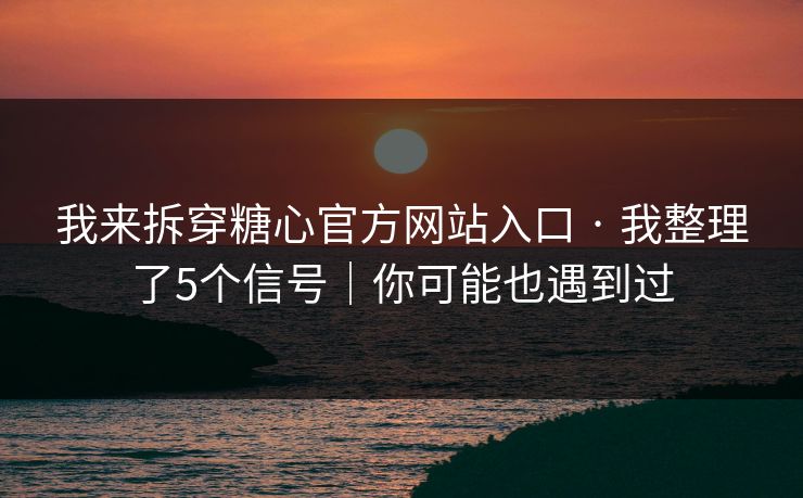 我来拆穿糖心官方网站入口 · 我整理了5个信号｜你可能也遇到过