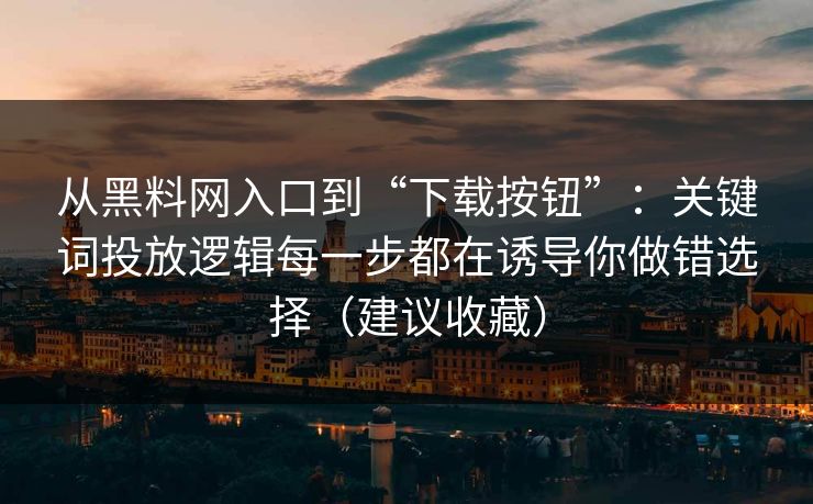 从黑料网入口到“下载按钮”：关键词投放逻辑每一步都在诱导你做错选择（建议收藏）
