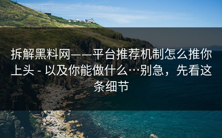 拆解黑料网——平台推荐机制怎么推你上头 - 以及你能做什么…别急，先看这条细节