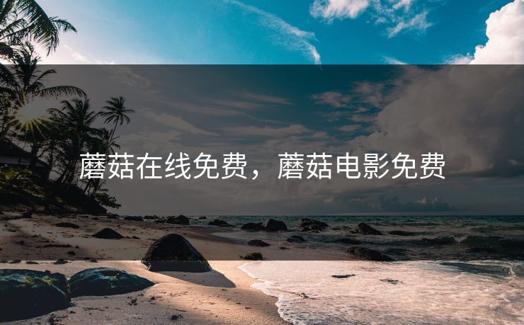 蘑菇在线免费，蘑菇电影免费